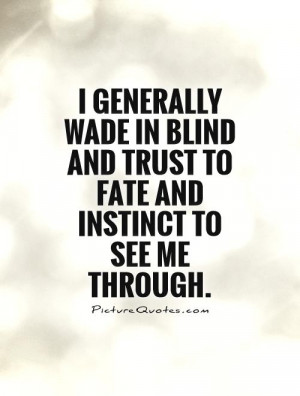 generally wade in blind and trust to fate and instinct to see me ...