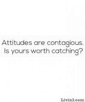 Attitudes are contagious. Is yours worthc catching?