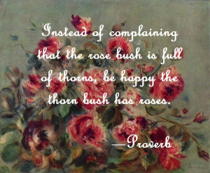 Instead of complaining that the rose bush is full of thorns, be happy ...