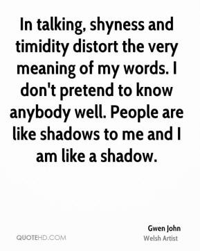 In talking, shyness and timidity distort the very meaning of my words ...
