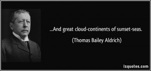 And great cloud-continents of sunset-seas. - Thomas Bailey Aldrich