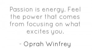 Passion is energy. Feel the power that comes from focusing