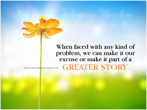 ... problem, we can make it our excuse or make it part of a greater story