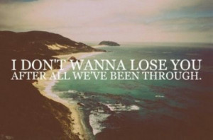 dont wanna lose you after all we've been through... Please. I'm ...