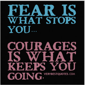 Fear is what stops you… courages is what keeps you going.