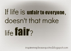 If life is unfair to everyone, doesn't that make life fair?