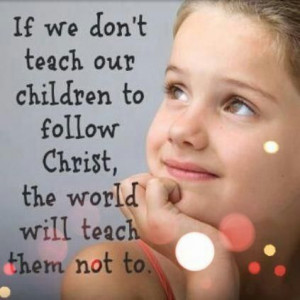 If we don't teach our children to follow Christ, the world will teach ...