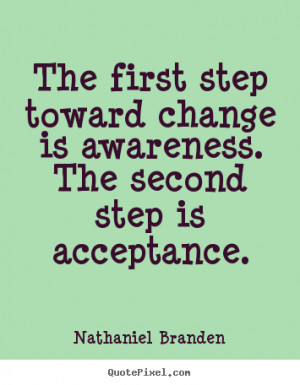 ... first step toward change is awareness. the second step is acceptance