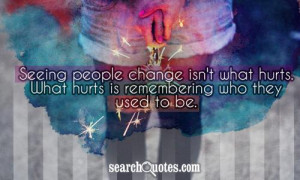Seeing people change isn't what hurts. What hurts is remembering who ...