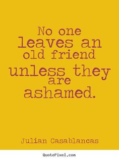 Quote about friendship - No one leaves an old friend unless they are ...
