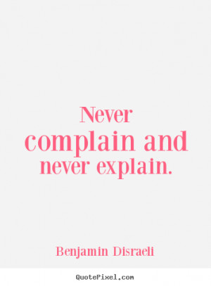 Never complain and never explain. Benjamin Disraeli great motivational ...