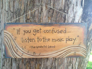 If you get confused … listen to the musicplay. – The Grateful Dead