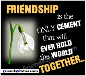 Friendship is the only cement that will ever hold the world together..