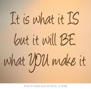 It is what it is. But it will be what you make it. Picture Quote #1