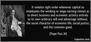 ... of economic life, social justice, and the common good. - Pope Pius XI