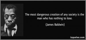 ... of any society is the man who has nothing to lose. - James Baldwin