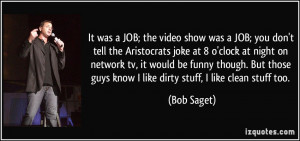 ... guys know I like dirty stuff, I like clean stuff too. - Bob Saget