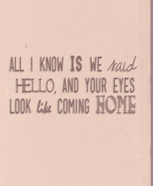 All I know is we said hello, and your eyes look like coming home