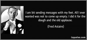 ... up empty. I did it for the dough and the old applause. - Fred Astaire
