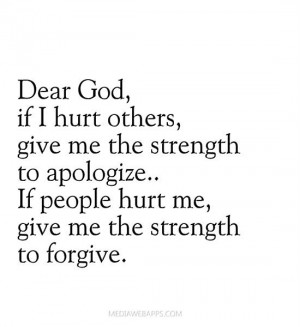 Dear God if I hurt others, give me the strength to apologize. If ...