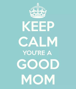 Keep calm you are a good mom