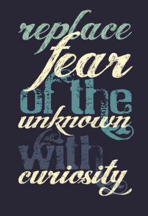 Replace fear of the unknown with curiosity.