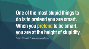 One of the most stupid things to do is to pretend you are smart. When ...