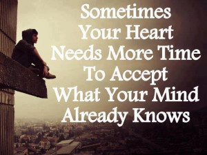 ... your heart needs more time to accept what your mind already knows