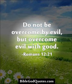 Do not be overcome by evil, but overcome evil with good. -Romans 12:21 ...