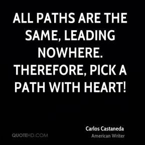 ... leading nowhere. Therefore, pick a path with heart! - Carlos Castaneda