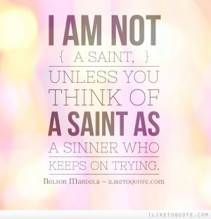 am not a saint, unless you think of a saint as a sinner who keeps on ...