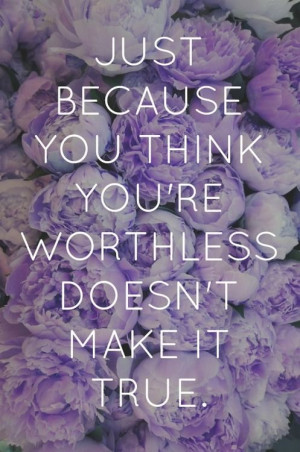 Just because you think you’re worthless quotes flowers life truth ...