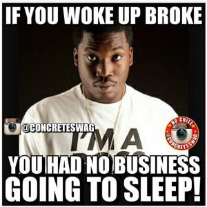 If you woke up brokeYou had no business going to sleep!