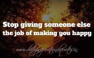 ... someone else the job of making you happy. ~ Anonymous ( Happiness