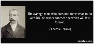 ... his life, wants another one which will last forever. - Anatole France