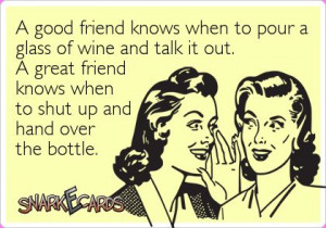 good friend knows when to pour a glass of wine and talk it out. A ...