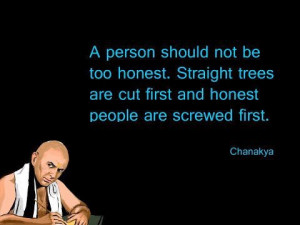 ... trees are cut first and honest people are screwed first. - Chanakya