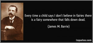 Every time a child says I don't believe in fairies there is a fairy ...