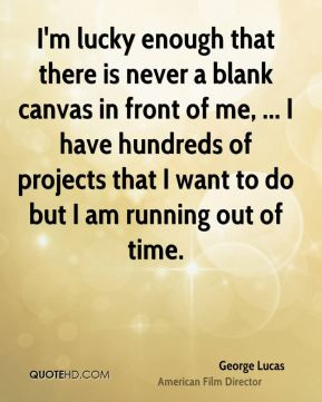 George Lucas - I'm lucky enough that there is never a blank canvas in ...