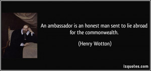 An ambassador is an honest man sent to lie abroad for the commonwealth ...