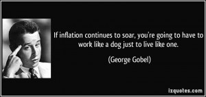 ... going to have to work like a dog just to live like one. - George Gobel