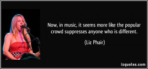 Now, in music, it seems more like the popular crowd suppresses anyone ...