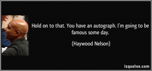 Hold on to that. You have an autograph. I'm going to be famous some ...