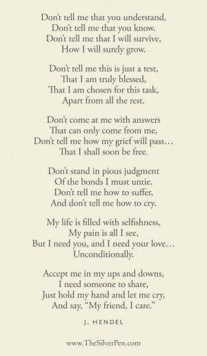 The following poem so aptly describes the feelings and needs of grief ...