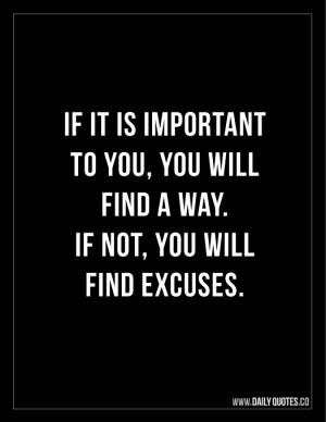 If it is important, you will find a way. If not, you will find excuses ...