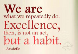 We are what we repeatedly do. Excellence, then, is not an act, but a ...