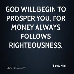 God will begin to prosper you, for money always follows righteousness.