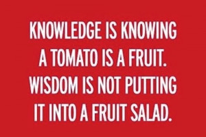 Knowledge is knowing a tomato is a fruit. Wisdom is not putting it ...