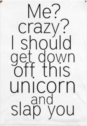 Me? Crazy? I should get down off this unicorn and slap you. Haha!