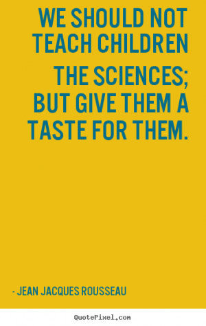 Jean Jacques Rousseau picture quotes - We should not teach children ...